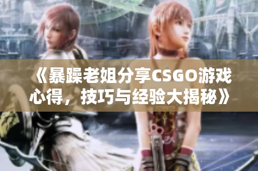 《暴躁老姐分享CSGO游戏心得，技巧与经验大揭秘》