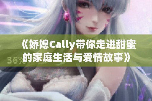 《娇媳Cally带你走进甜蜜的家庭生活与爱情故事》