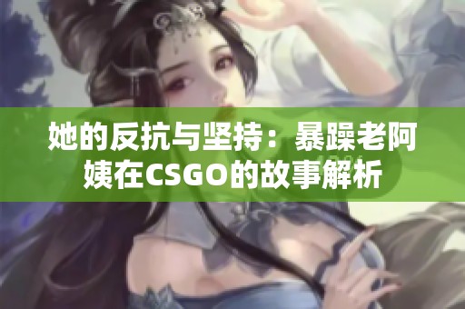 她的反抗与坚持：暴躁老阿姨在CSGO的故事解析