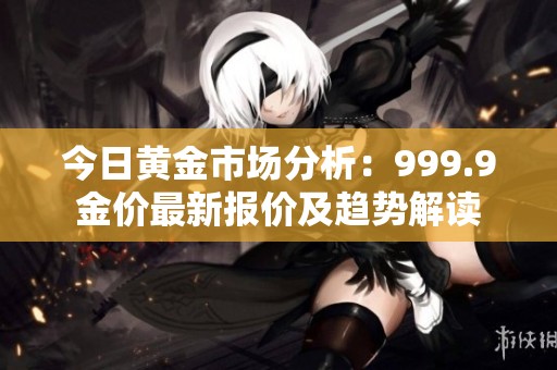 今日黄金市场分析：999.9金价最新报价及趋势解读