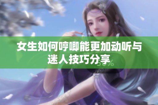 女生如何哼唧能更加动听与迷人技巧分享