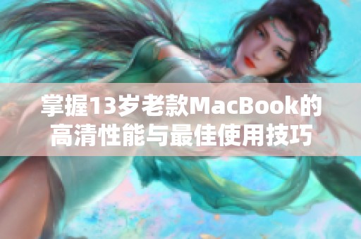 掌握13岁老款MacBook的高清性能与最佳使用技巧