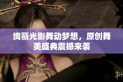 绚丽光影舞动梦想，原创舞美盛典震撼来袭