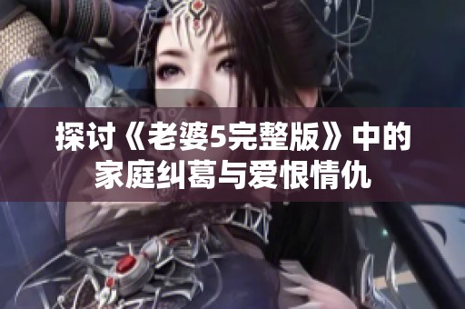 探讨《老婆5完整版》中的家庭纠葛与爱恨情仇