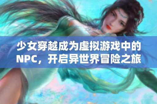 少女穿越成为虚拟游戏中的NPC，开启异世界冒险之旅