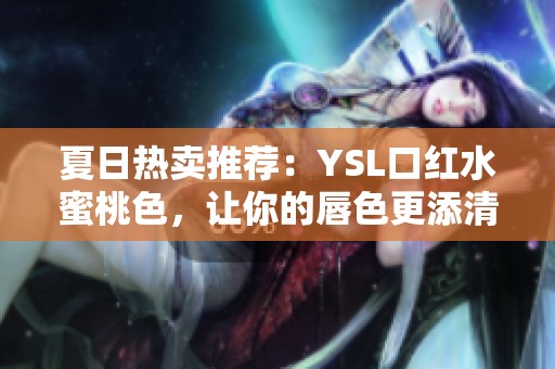 夏日热卖推荐：YSL口红水蜜桃色，让你的唇色更添清新魅力