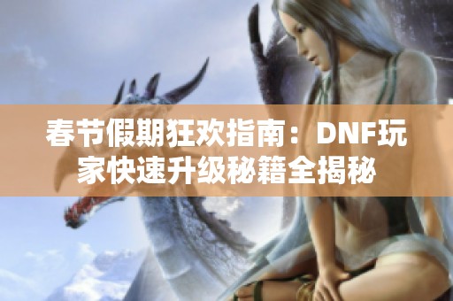 春节假期狂欢指南：DNF玩家快速升级秘籍全揭秘