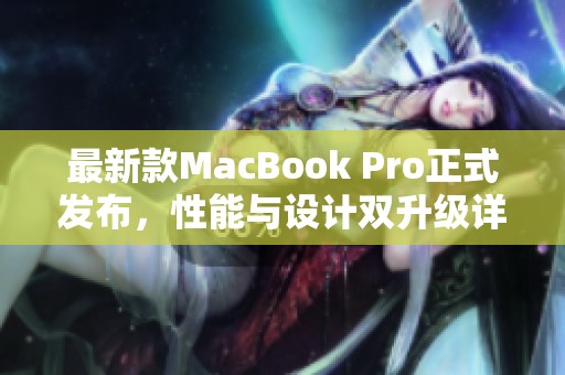 最新款MacBook Pro正式发布，性能与设计双升级详细解析