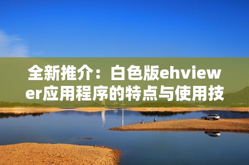 全新推介：白色版ehviewer应用程序的特点与使用技巧