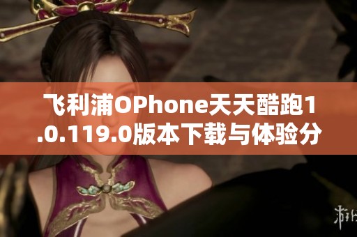 飞利浦OPhone天天酷跑1.0.119.0版本下载与体验分享