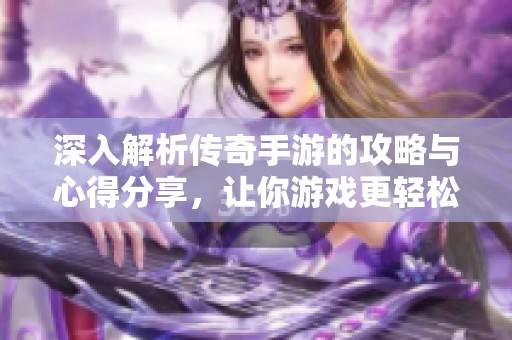 深入解析传奇手游的攻略与心得分享，让你游戏更轻松