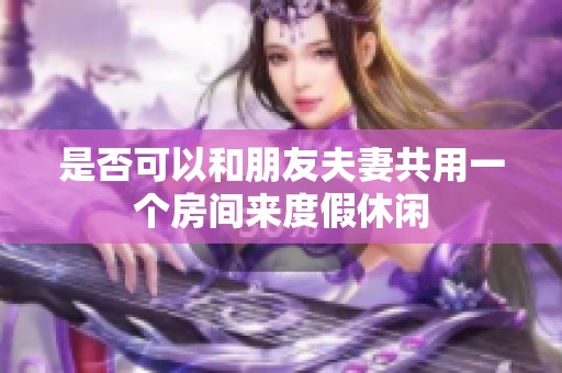 是否可以和朋友夫妻共用一个房间来度假休闲