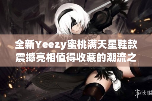 全新Yeezy蜜桃满天星鞋款震撼亮相值得收藏的潮流之选