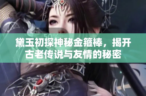 黛玉初探神秘金箍棒，揭开古老传说与友情的秘密