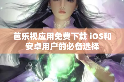 芭乐视应用免费下载 iOS和安卓用户的必备选择