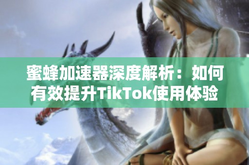 蜜蜂加速器深度解析：如何有效提升TikTok使用体验