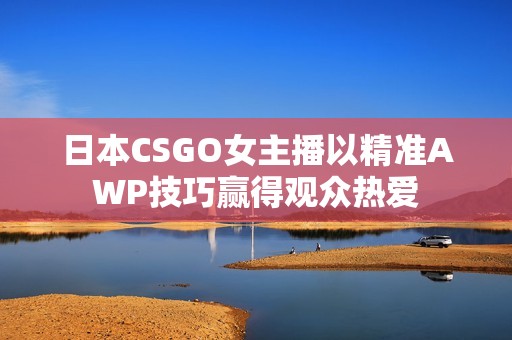 日本CSGO女主播以精准AWP技巧赢得观众热爱