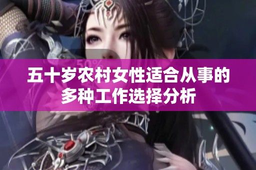 五十岁农村女性适合从事的多种工作选择分析