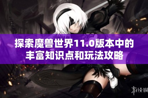 探索魔兽世界11.0版本中的丰富知识点和玩法攻略