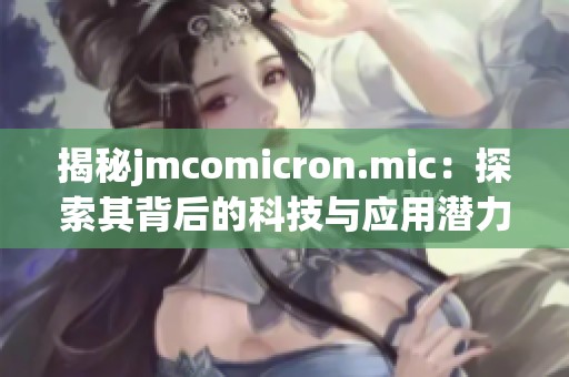 揭秘jmcomicron.mic：探索其背后的科技与应用潜力