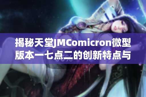 揭秘天堂JMComicron微型版本一七点二的创新特点与功能解析