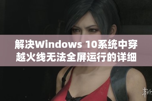 解决Windows 10系统中穿越火线无法全屏运行的详细方法指南