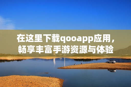 在这里下载qooapp应用，畅享丰富手游资源与体验