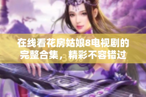 在线看花房姑娘8电视剧的完整合集，精彩不容错过