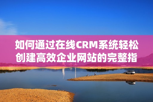 如何通过在线CRM系统轻松创建高效企业网站的完整指南