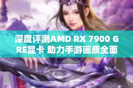 深度评测AMD RX 7900 GRE显卡 助力手游画质全面升级