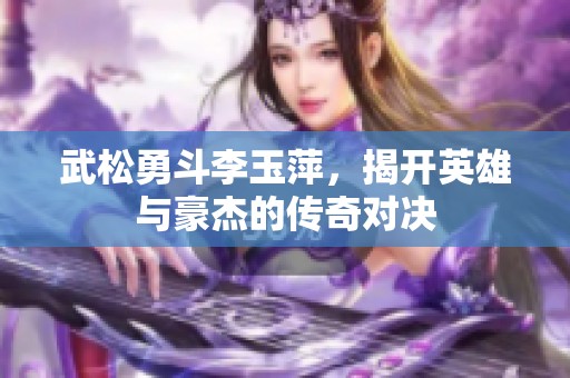 武松勇斗李玉萍，揭开英雄与豪杰的传奇对决