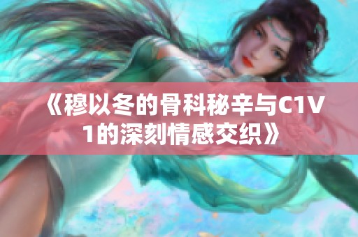 《穆以冬的骨科秘辛与C1V1的深刻情感交织》