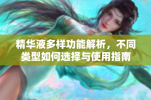 精华液多样功能解析，不同类型如何选择与使用指南