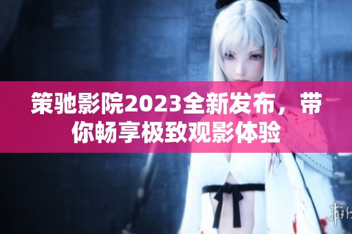 策驰影院2023全新发布，带你畅享极致观影体验