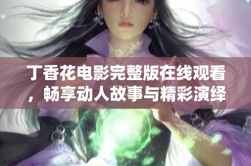 丁香花电影完整版在线观看，畅享动人故事与精彩演绎