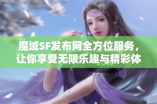 魔域SF发布网全方位服务，让你享受无限乐趣与精彩体验