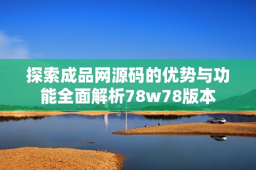 探索成品网源码的优势与功能全面解析78w78版本