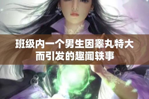 班级内一个男生因睾丸特大而引发的趣闻轶事