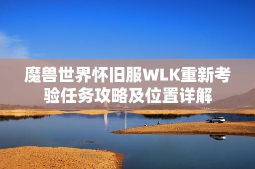 魔兽世界怀旧服WLK重新考验任务攻略及位置详解