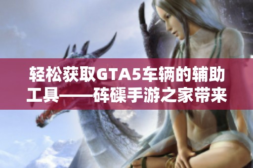 轻松获取GTA5车辆的辅助工具——砗磲手游之家带来的新体验