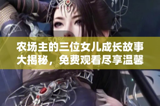 农场主的三位女儿成长故事大揭秘，免费观看尽享温馨与感动