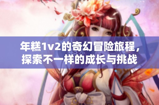 年糕1v2的奇幻冒险旅程，探索不一样的成长与挑战