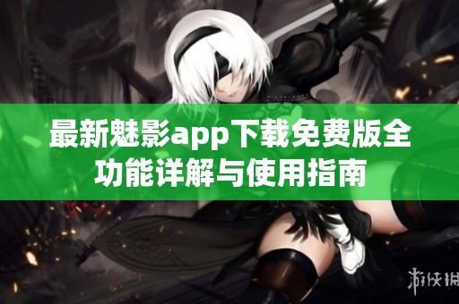 最新魅影app下载免费版全功能详解与使用指南