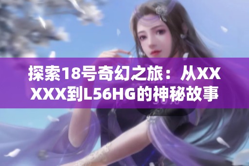 探索18号奇幻之旅：从XXXXX到L56HG的神秘故事