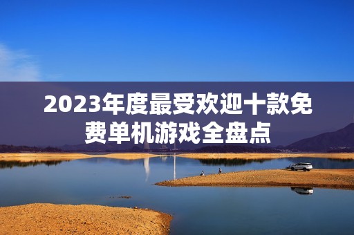 2023年度最受欢迎十款免费单机游戏全盘点