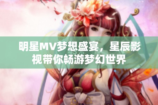 明星MV梦想盛宴，星辰影视带你畅游梦幻世界