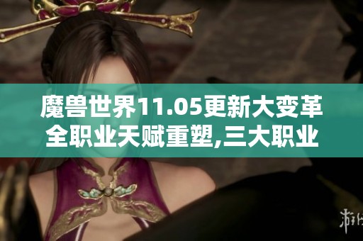 魔兽世界11.05更新大变革全职业天赋重塑,三大职业焕然一新!