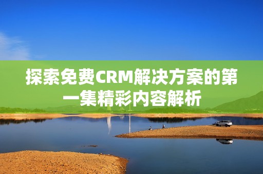 探索免费CRM解决方案的第一集精彩内容解析