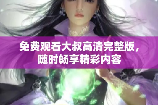 免费观看大叔高清完整版，随时畅享精彩内容