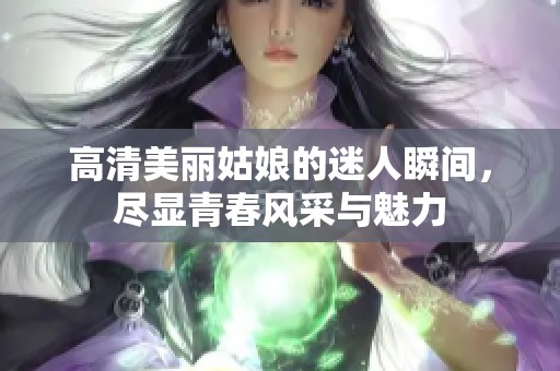 高清美丽姑娘的迷人瞬间，尽显青春风采与魅力